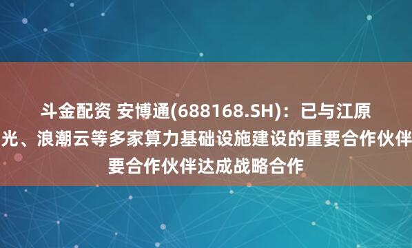 斗金配资 安博通(688168.SH)：已与江原科技、中科曙光、浪潮云等多家算力基础设施建设的重要合作伙伴达成战略合作