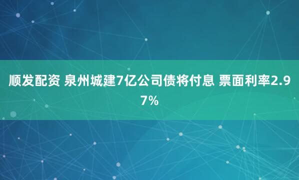 顺发配资 泉州城建7亿公司债将付息 票面利率2.97%