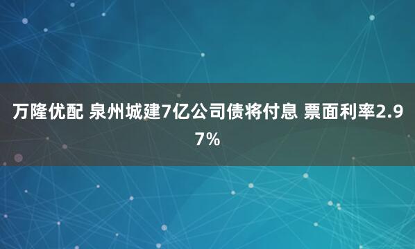 万隆优配 泉州城建7亿公司债将付息 票面利率2.97%