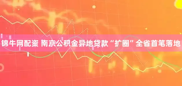 锦牛网配资 南京公积金异地贷款“扩圈”全省首笔落地