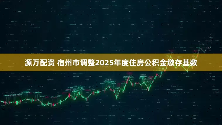 源万配资 宿州市调整2025年度住房公积金缴存基数