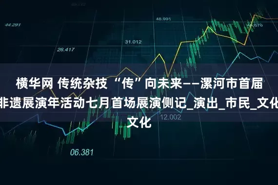 横华网 传统杂技 “传”向未来——漯河市首届非遗展演年活动七月首场展演侧记_演出_市民_文化