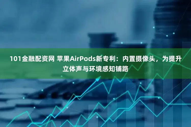 101金融配资网 苹果AirPods新专利：内置摄像头，为提升立体声与环境感知铺路