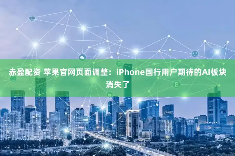 赤盈配资 苹果官网页面调整：iPhone国行用户期待的AI板块消失了