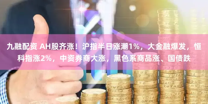 九融配资 AH股齐涨！沪指半日涨潮1%，大金融爆发，恒科指涨2%，中资券商大涨，黑色系商品涨、国债跌