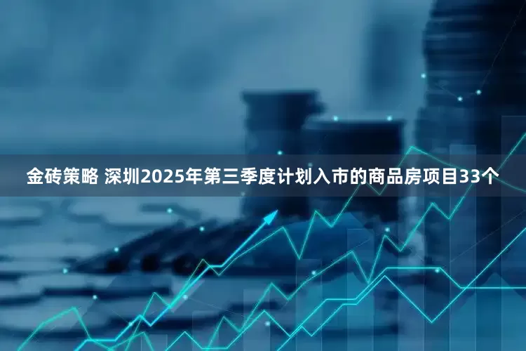 金砖策略 深圳2025年第三季度计划入市的商品房项目33个