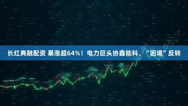长红典融配资 暴涨超64%！电力巨头协鑫能科，“困境”反转