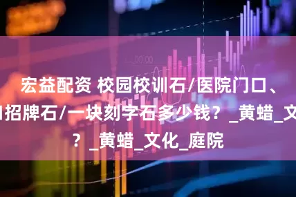 宏益配资 校园校训石/医院门口、景区入口招牌石/一块刻字石多少钱？_黄蜡_文化_庭院