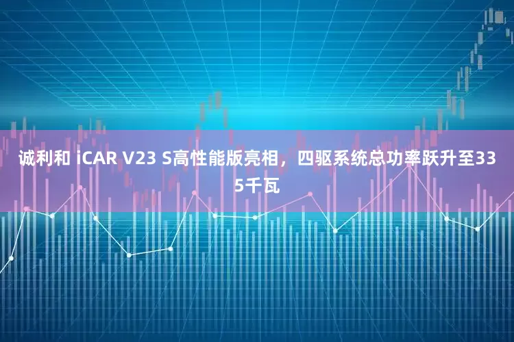 诚利和 iCAR V23 S高性能版亮相，四驱系统总功率跃升至335千瓦