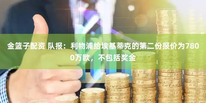 金篮子配资 队报：利物浦给埃基蒂克的第二份报价为7800万欧，不包括奖金