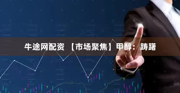 牛途网配资 【市场聚焦】甲醇：踌躇