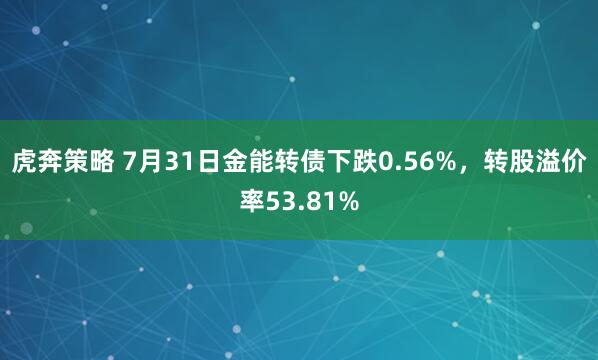 虎奔策略 7月31日金能转债下跌0.56%，转股溢价率53.81%