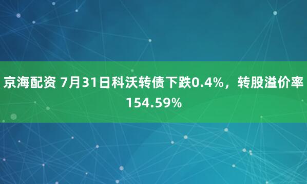 京海配资 7月31日科沃转债下跌0.4%，转股溢价率154.59%