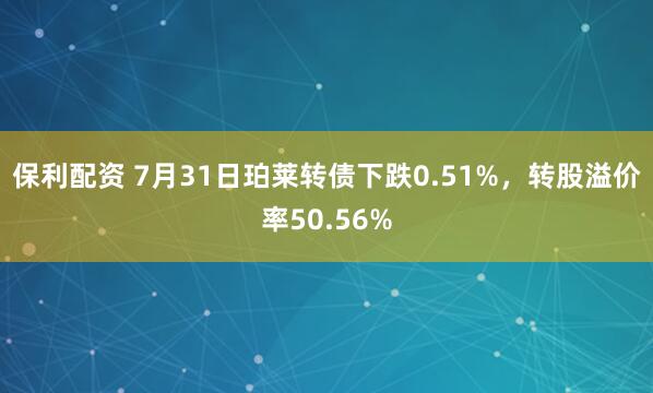 保利配资 7月31日珀莱转债下跌0.51%，转股溢价率50.56%