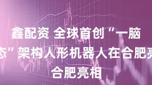 鑫配资 全球首创“一脑多态”架构人形机器人在合肥亮相