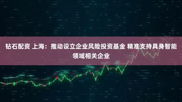 钻石配资 上海：推动设立企业风险投资基金 精准支持具身智能领域相关企业