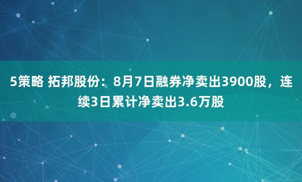 5策略 拓邦股份：8月7日融券净卖出3900股，连续3日累计净卖出3.6万股