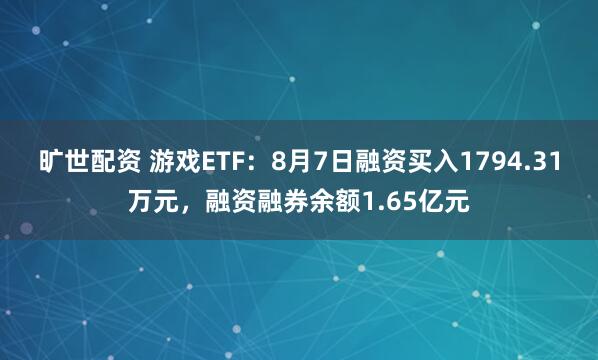 旷世配资 游戏ETF：8月7日融资买入1794.31万元，融资融券余额1.65亿元