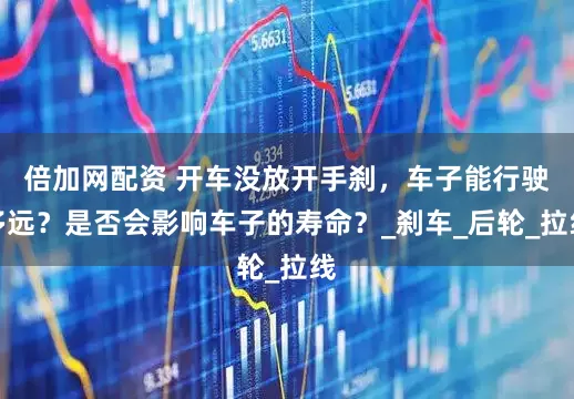 倍加网配资 开车没放开手刹，车子能行驶多远？是否会影响车子的寿命？_刹车_后轮_拉线
