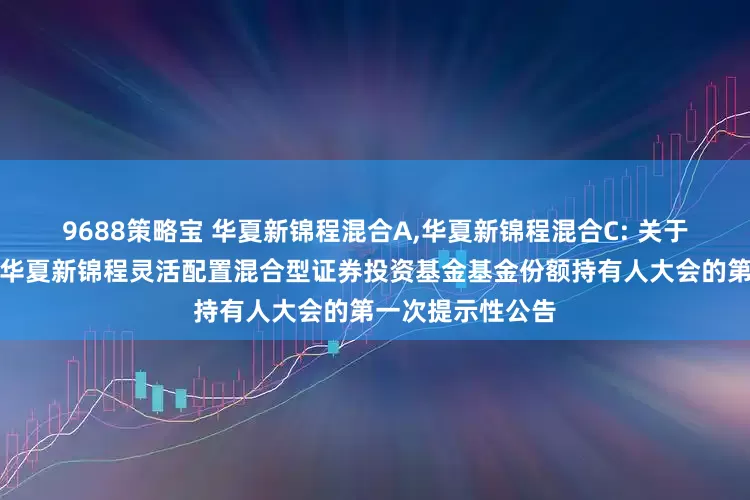 9688策略宝 华夏新锦程混合A,华夏新锦程混合C: 关于以通讯方式召开华夏新锦程灵活配置混合型证券投资基金基金份额持有人大会的第一次提示性公告