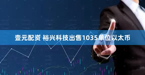 壹元配资 裕兴科技出售1035单位以太币