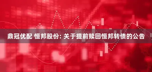 鼎冠优配 恒邦股份: 关于提前赎回恒邦转债的公告