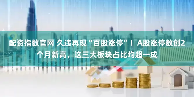 配资指数官网 久违再现“百股涨停”！A股涨停数创2个月新高，这三大板块占比均超一成