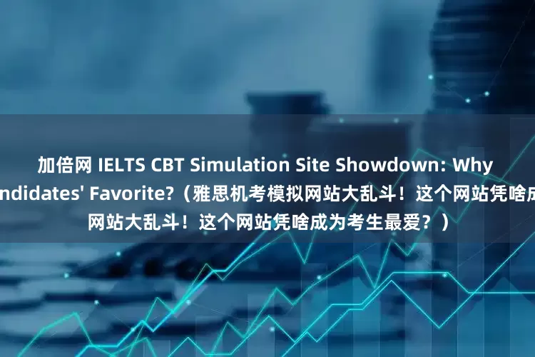 加倍网 IELTS CBT Simulation Site Showdown: Why This One Is Candidates' Favorite?（雅思机考模拟网站大乱斗！这个网站凭啥成为考生最爱？）