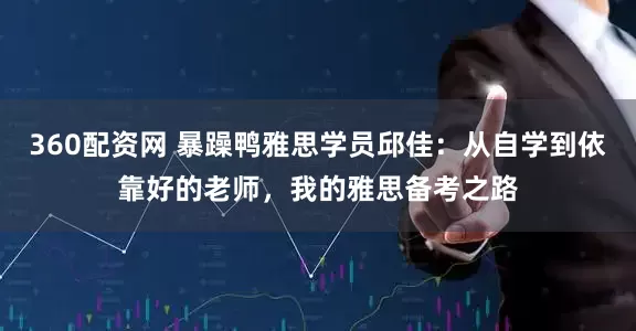 360配资网 暴躁鸭雅思学员邱佳：从自学到依靠好的老师，我的雅思备考之路