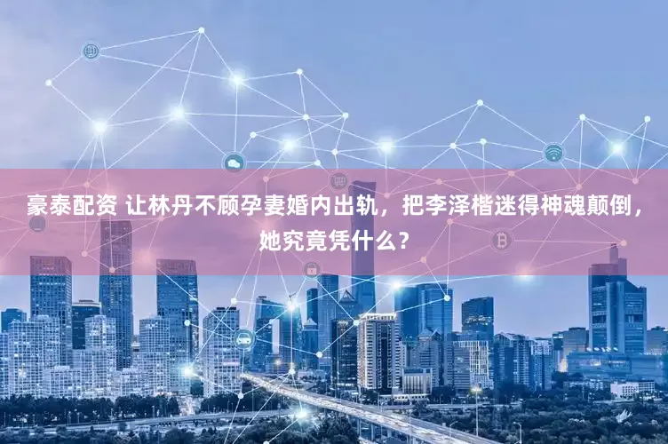 豪泰配资 让林丹不顾孕妻婚内出轨，把李泽楷迷得神魂颠倒，她究竟凭什么？