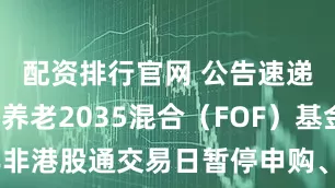 配资排行官网 公告速递：鹏华养老2035混合（FOF）基金2026年非港股通交易日暂停申购、赎回和定期定额投资业务