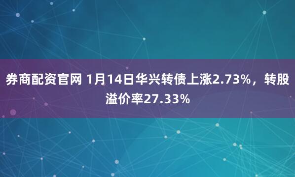 券商配资官网 1月14日华兴转债上涨2.73%，转股溢价率27.33%