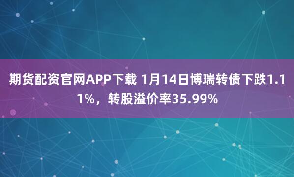 期货配资官网APP下载 1月14日博瑞转债下跌1.11%，转股溢价率35.99%