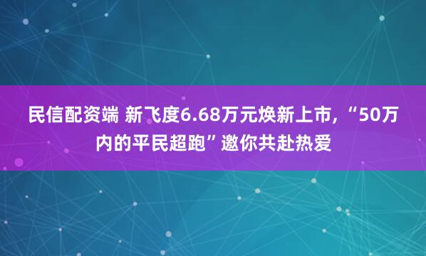 民信配资端 新飞度6.68万元焕新上市, “50万内的平民超跑”邀你共赴热爱