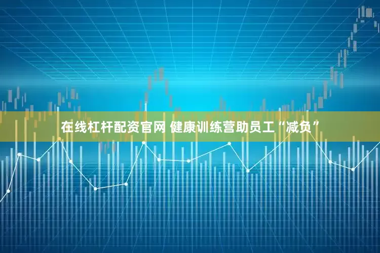 在线杠杆配资官网 健康训练营助员工“减负”