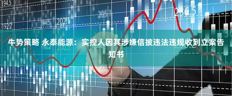 牛势策略 永泰能源：实控人因其涉嫌信披违法违规收到立案告知书