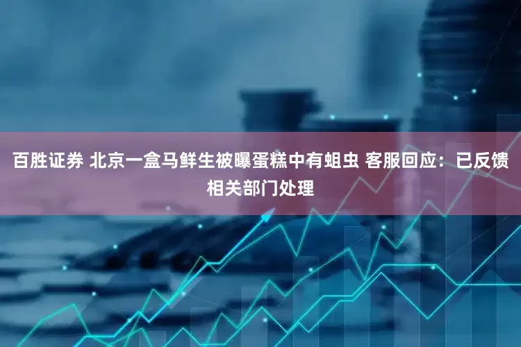 百胜证券 北京一盒马鲜生被曝蛋糕中有蛆虫 客服回应：已反馈相关部门处理